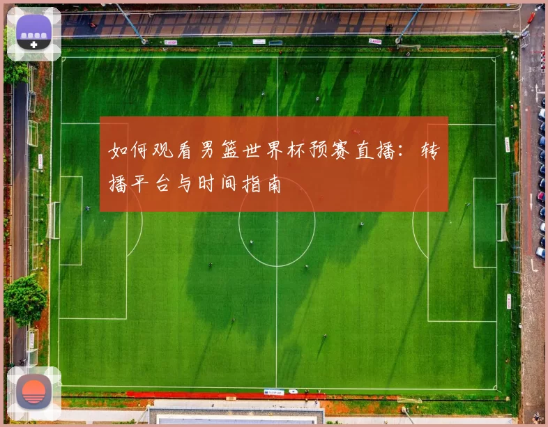 如何观看男篮世界杯预赛直播：转播平台与时间指南