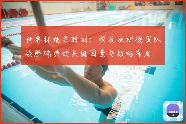 世界杯绝杀时刻：深度剖析德国队战胜瑞典的关键因素与战略布局