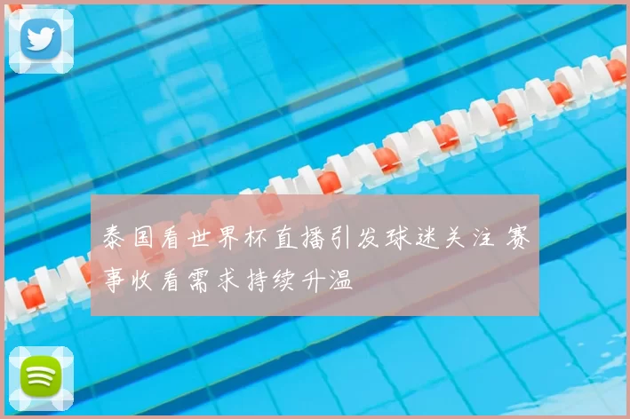 泰国看世界杯直播引发球迷关注 赛事收看需求持续升温
