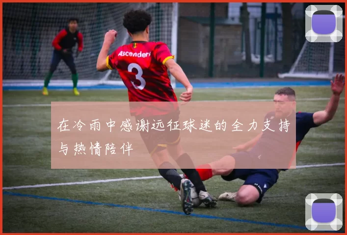 在冷雨中感谢远征球迷的全力支持与热情陪伴
