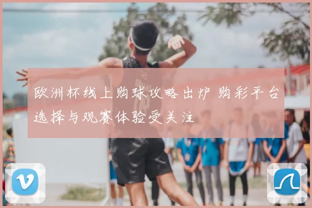 欧洲杯线上购球攻略出炉 购彩平台选择与观赛体验受关注