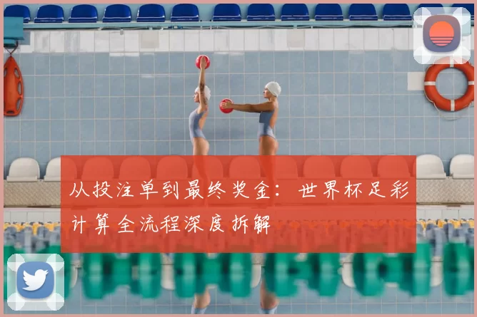 从投注单到最终奖金：世界杯足彩计算全流程深度拆解