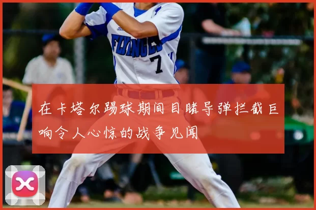 在卡塔尔踢球期间目睹导弹拦截巨响令人心惊的战争见闻