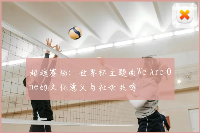 超越赛场：世界杯主题曲We Are One的文化意义与社会共鸣
