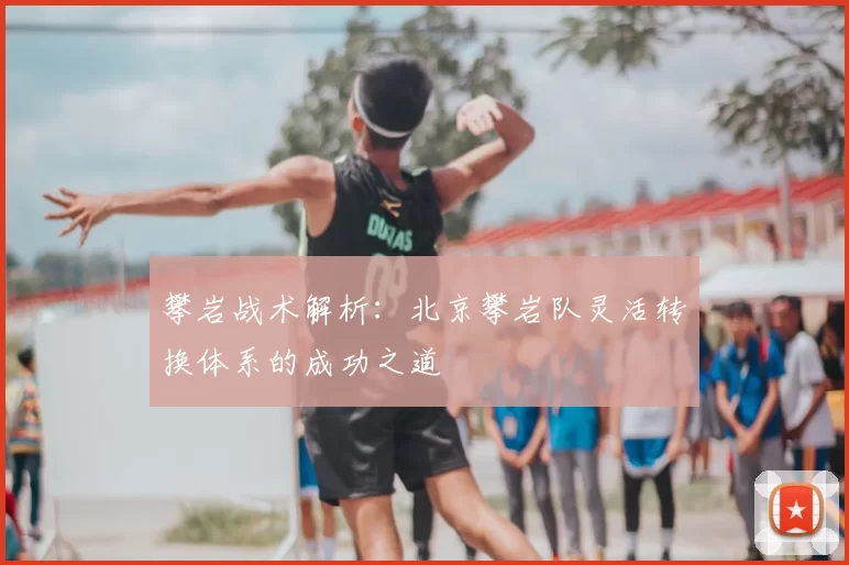 攀岩战术解析：北京攀岩队灵活转换体系的成功之道