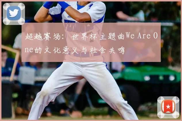 超越赛场：世界杯主题曲We Are One的文化意义与社会共鸣