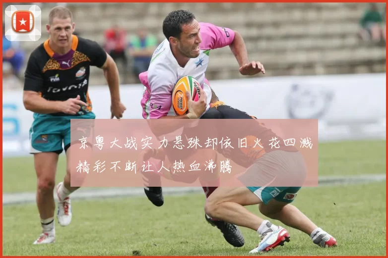 京粤大战实力悬殊却依旧火花四溅精彩不断让人热血沸腾