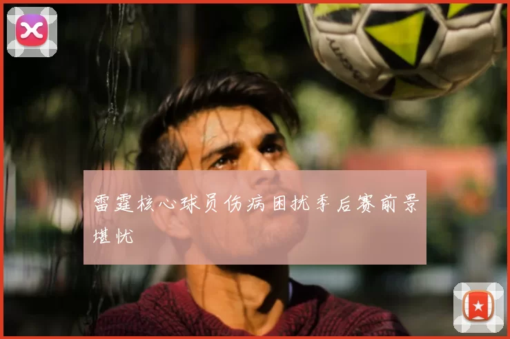 雷霆核心球员伤病困扰季后赛前景堪忧