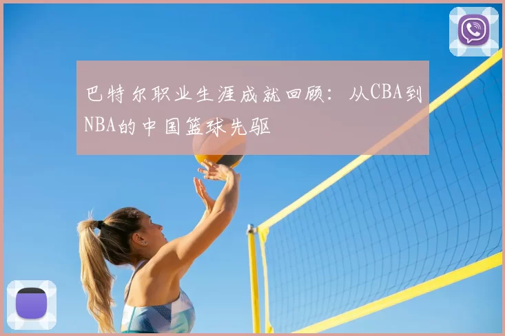 巴特尔职业生涯成就回顾：从CBA到NBA的中国篮球先驱