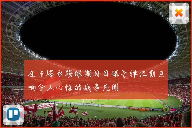 在卡塔尔踢球期间目睹导弹拦截巨响令人心惊的战争见闻