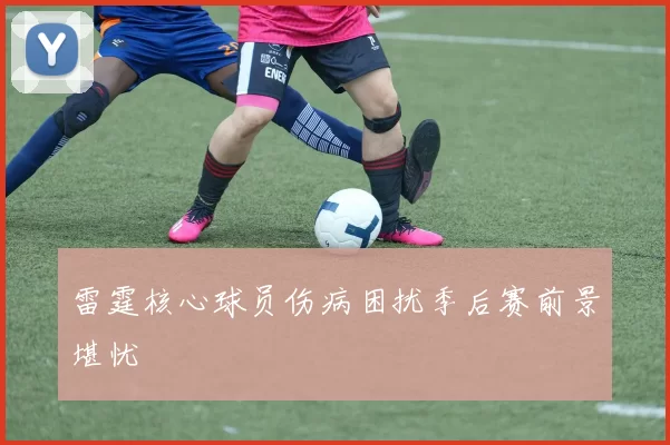 雷霆核心球员伤病困扰季后赛前景堪忧