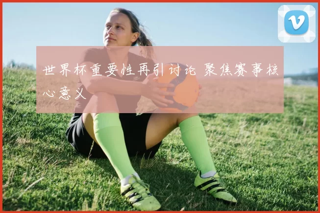 世界杯重要性再引讨论 聚焦赛事核心意义