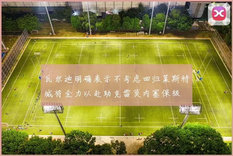 瓦尔迪明确表示不考虑回归莱斯特城将全力以赴助克雷莫内塞保级