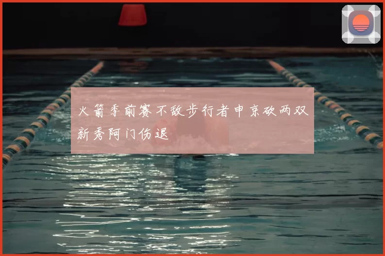 火箭季前赛不敌步行者申京砍两双新秀阿门伤退