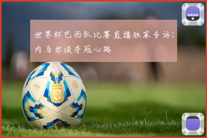 世界杯巴西队比赛直播独家专访:内马尔谈夺冠心路