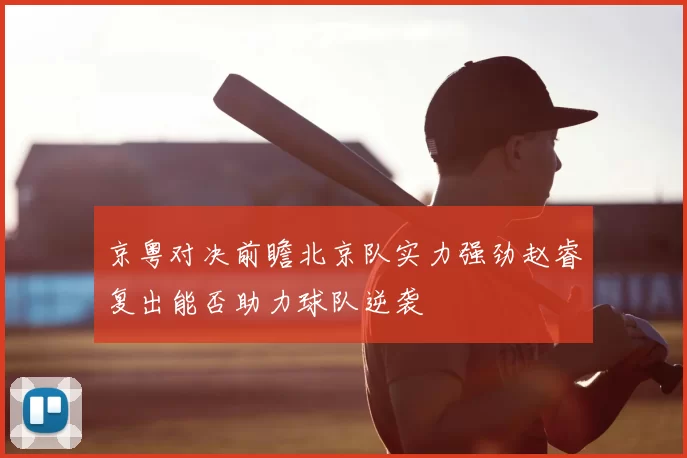 京粤对决前瞻北京队实力强劲赵睿复出能否助力球队逆袭