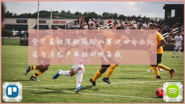 登贝莱缺席欧冠附加赛次回合法比安与马尤卢单独训练备战