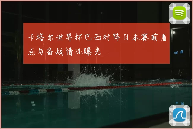 卡塔尔世界杯巴西对阵日本赛前看点与备战情况曝光