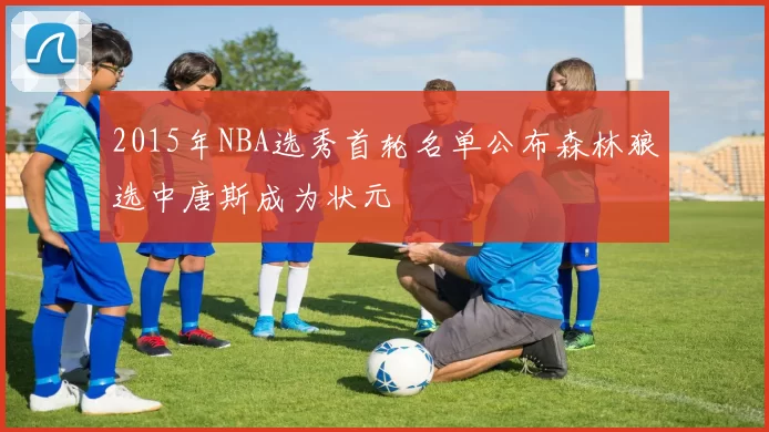 2015年NBA选秀首轮名单公布森林狼选中唐斯成为状元